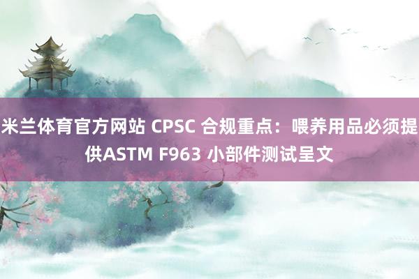 米兰体育官方网站 CPSC 合规重点：喂养用品必须提供ASTM F963 小部件测试呈文