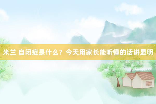 米兰 自闭症是什么？今天用家长能听懂的话讲显明