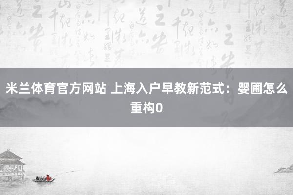 米兰体育官方网站 上海入户早教新范式：婴圃怎么重构0