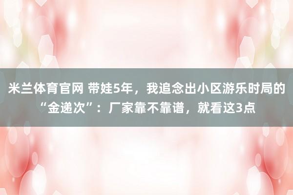 米兰体育官网 带娃5年，我追念出小区游乐时局的“金递次”：厂家靠不靠谱，就看这3点