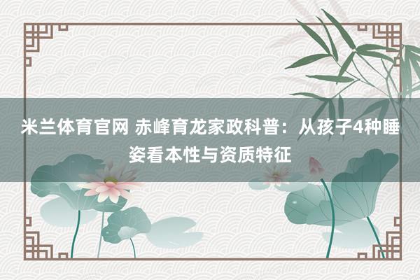 米兰体育官网 赤峰育龙家政科普：从孩子4种睡姿看本性与资质特征