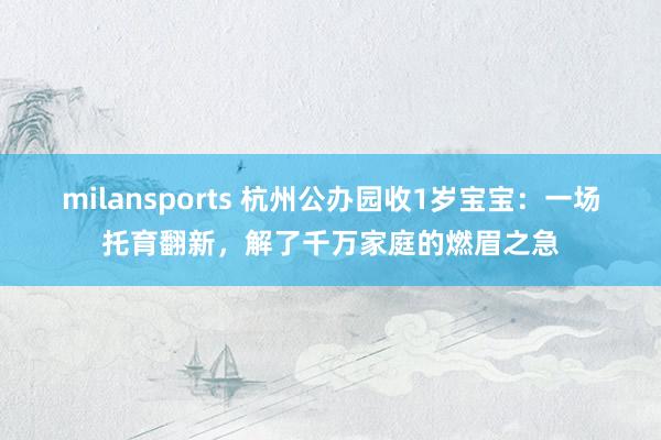milansports 杭州公办园收1岁宝宝：一场托育翻新，解了千万家庭的燃眉之急