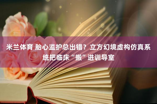 米兰体育 胎心监护总出错？立方幻境虚构仿真系统把临床“搬”进训导室
