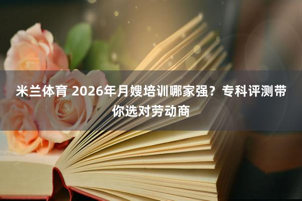 米兰体育 2026年月嫂培训哪家强？专科评测带你选对劳动商