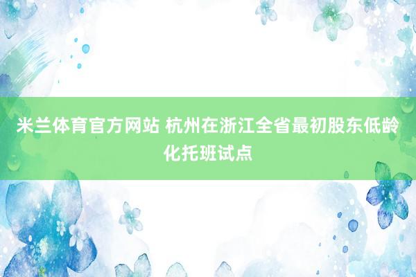 米兰体育官方网站 杭州在浙江全省最初股东低龄化托班试点