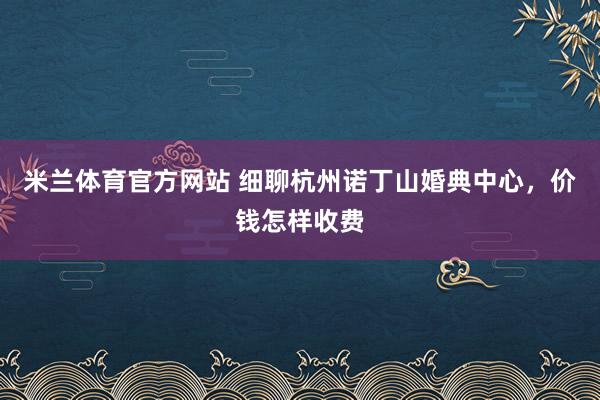 米兰体育官方网站 细聊杭州诺丁山婚典中心，价钱怎样收费