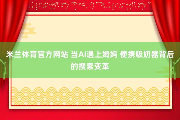 米兰体育官方网站 当AI遇上姆妈 便携吸奶器背后的搜索变革