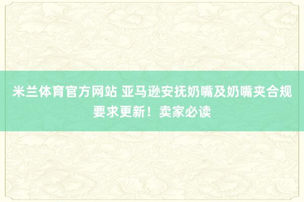 米兰体育官方网站 亚马逊安抚奶嘴及奶嘴夹合规要求更新！卖家必读