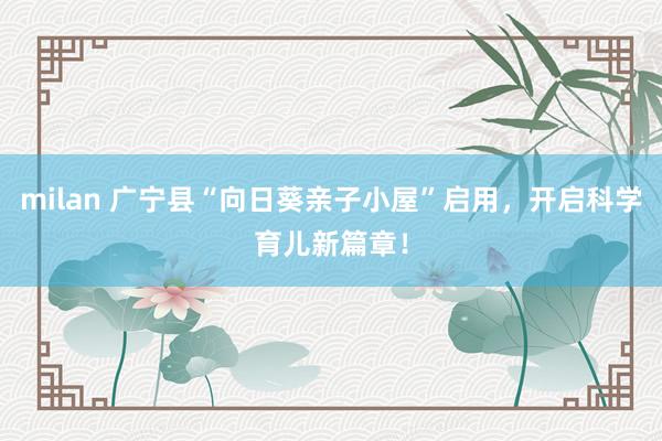 milan 广宁县“向日葵亲子小屋”启用，开启科学育儿新篇章！