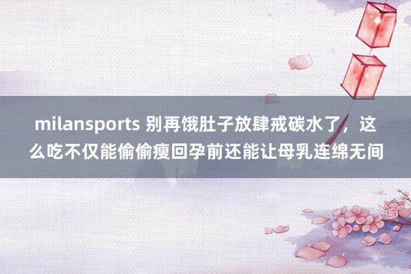 milansports 别再饿肚子放肆戒碳水了，这么吃不仅能偷偷瘦回孕前还能让母乳连绵无间