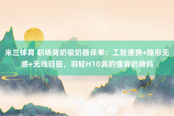 米兰体育 职场背奶吸奶器保举：工致便携+隐形无感+无线目田，羽轻H10真的懂背奶姆妈