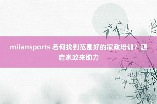 milansports 若何找到范围好的家政培训？源启家政来助力