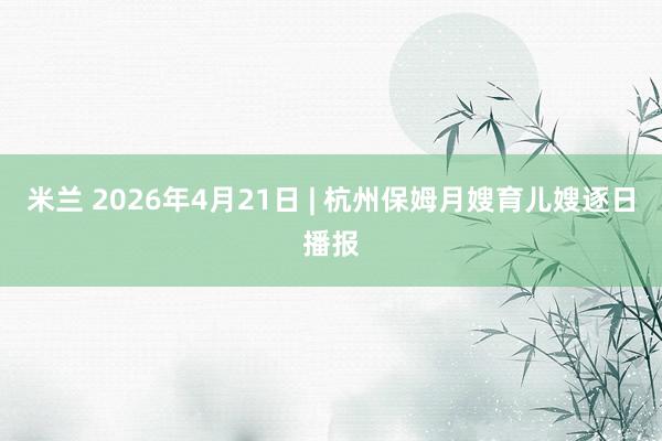米兰 2026年4月21日 | 杭州保姆月嫂育儿嫂逐日播报