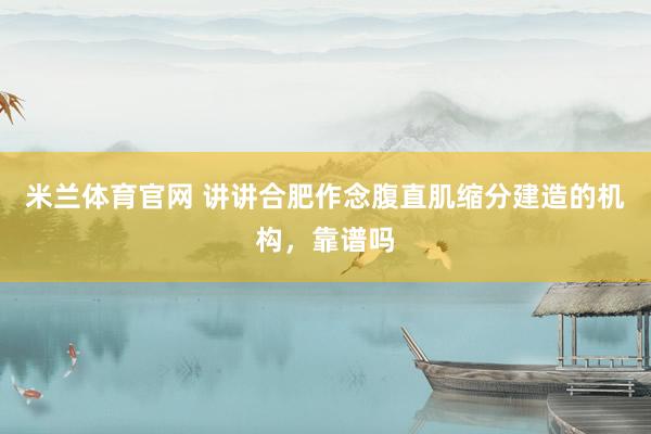 米兰体育官网 讲讲合肥作念腹直肌缩分建造的机构，靠谱吗