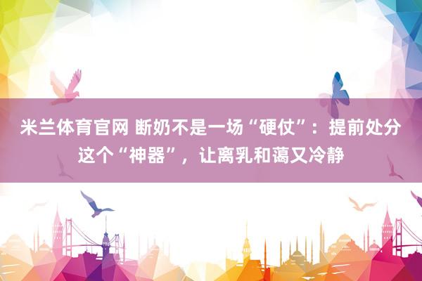 米兰体育官网 断奶不是一场“硬仗”：提前处分这个“神器”，让离乳和蔼又冷静