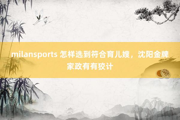 milansports 怎样选到符合育儿嫂，沈阳金牌家政有有狡计