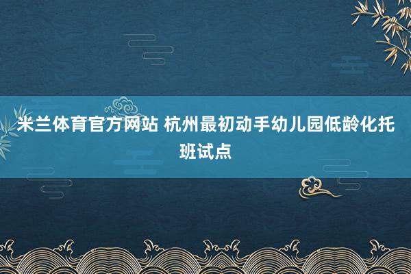 米兰体育官方网站 杭州最初动手幼儿园低龄化托班试点