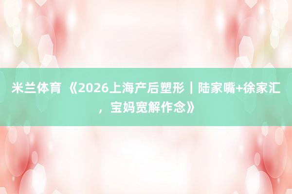 米兰体育 《2026上海产后塑形｜陆家嘴+徐家汇，宝妈宽解作念》