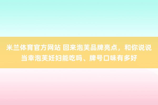 米兰体育官方网站 回来泡芙品牌亮点，和你说说当幸泡芙妊妇能吃吗、牌号口味有多好
