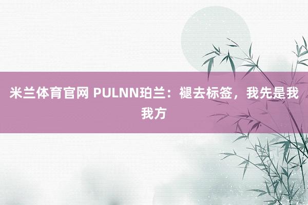 米兰体育官网 PULNN珀兰：褪去标签，我先是我我方