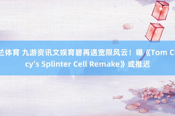 米兰体育 九游资讯文娱育碧再遇宽限风云！曝《Tom Clancy’s Splinter Cell Remake》或推迟