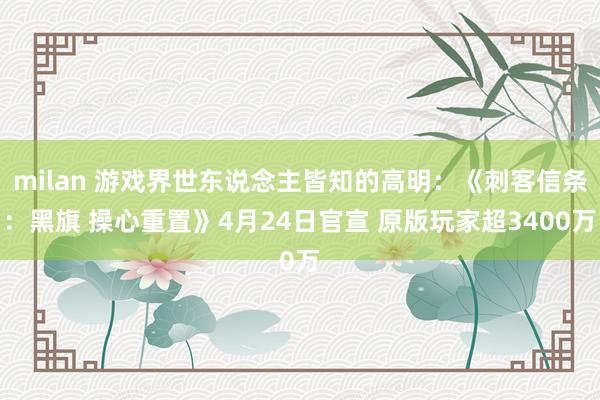 milan 游戏界世东说念主皆知的高明：《刺客信条：黑旗 操心重置》4月24日官宣 原版玩家超3400万