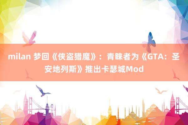 milan 梦回《侠盗猎魔》：青睐者为《GTA：圣安地列斯》推出卡瑟城Mod