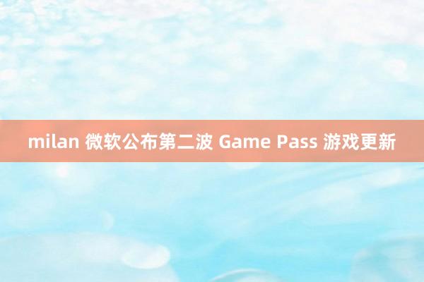 milan 微软公布第二波 Game Pass 游戏更新