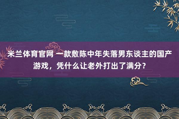 米兰体育官网 一款敷陈中年失落男东谈主的国产游戏，凭什么让老外打出了满分？