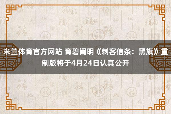 米兰体育官方网站 育碧阐明《刺客信条：黑旗》重制版将于4月24日认真公开