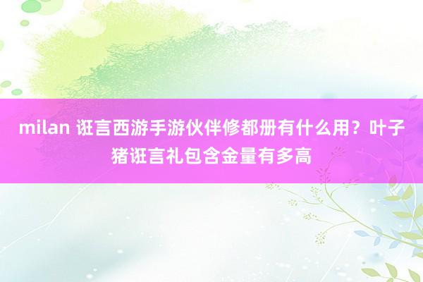 milan 诳言西游手游伙伴修都册有什么用？叶子猪诳言礼包含金量有多高