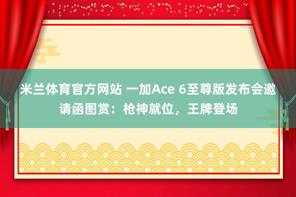 米兰体育官方网站 一加Ace 6至尊版发布会邀请函图赏：枪神就位，王牌登场
