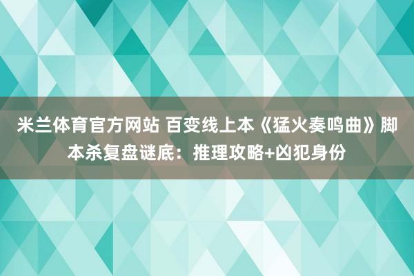 米兰体育官方网站 百变线上本《猛火奏鸣曲》脚本杀复盘谜底：推理攻略+凶犯身份