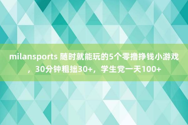 milansports 随时就能玩的5个零撸挣钱小游戏，30分钟粗拙30+，学生党一天100+