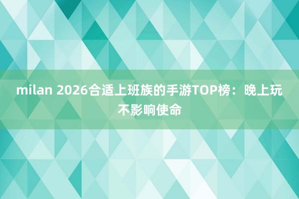 milan 2026合适上班族的手游TOP榜：晚上玩不影响使命