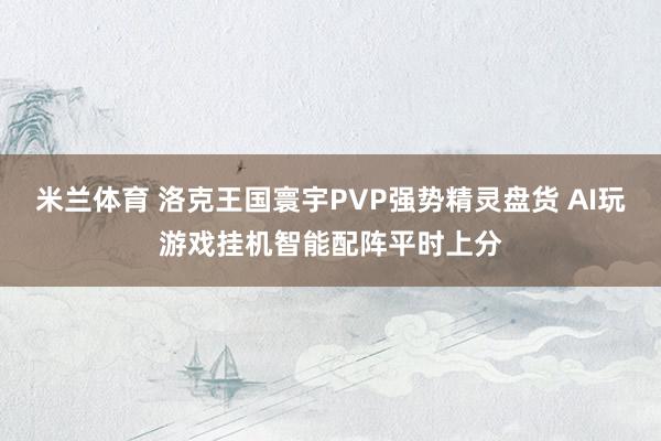 米兰体育 洛克王国寰宇PVP强势精灵盘货 AI玩游戏挂机智能配阵平时上分