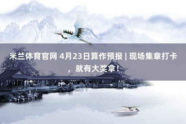 米兰体育官网 4月23日算作预报 | 现场集章打卡，就有大奖拿！