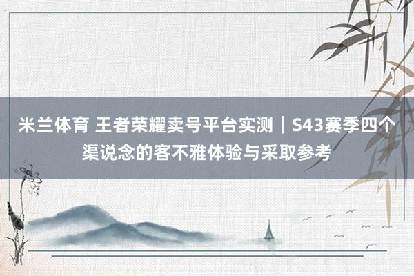 米兰体育 王者荣耀卖号平台实测｜S43赛季四个渠说念的客不雅体验与采取参考