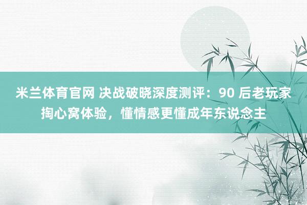 米兰体育官网 决战破晓深度测评：90 后老玩家掏心窝体验，懂情感更懂成年东说念主