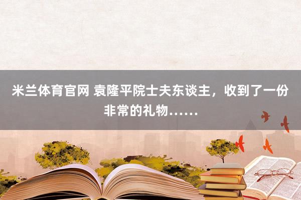 米兰体育官网 袁隆平院士夫东谈主，收到了一份非常的礼物……