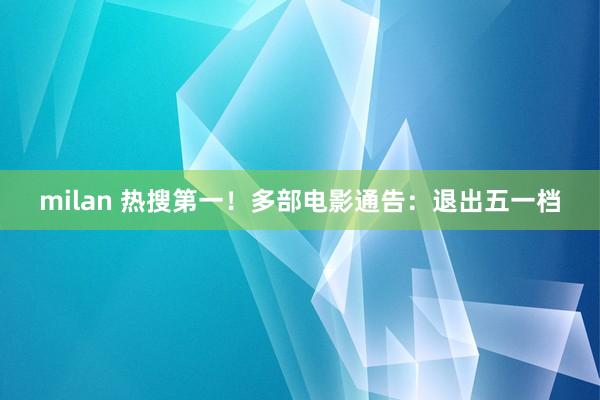 milan 热搜第一！多部电影通告：退出五一档