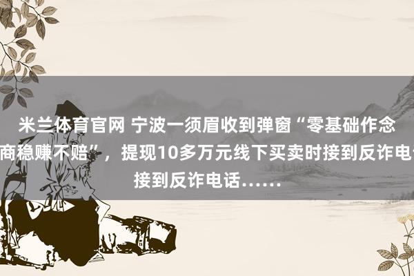 米兰体育官网 宁波一须眉收到弹窗“零基础作念跨境电商稳赚不赔”，提现10多万元线下买卖时接到反诈电话……