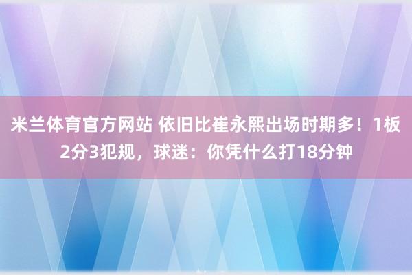 米兰体育官方网站 依旧比崔永熙出场时期多！1板2分3犯规，球迷：你凭什么打18分钟