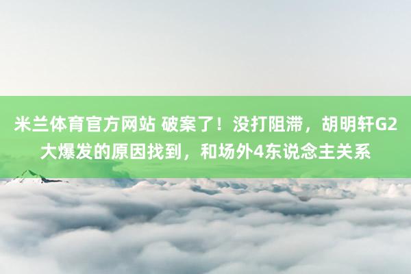 米兰体育官方网站 破案了！没打阻滞，胡明轩G2大爆发的原因找到，和场外4东说念主关系
