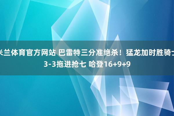米兰体育官方网站 巴雷特三分准绝杀！猛龙加时胜骑士3-3拖进抢七 哈登16+9+9