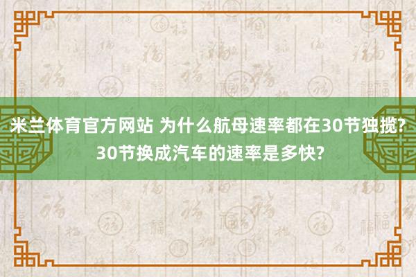 米兰体育官方网站 为什么航母速率都在30节独揽? 30节换成汽车的速率是多快?