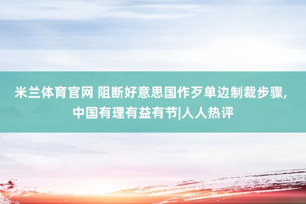 米兰体育官网 阻断好意思国作歹单边制裁步骤, 中国有理有益有节|人人热评