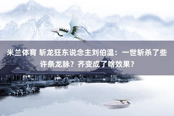 米兰体育 斩龙狂东说念主刘伯温：一世斩杀了些许条龙脉？齐变成了啥效果？