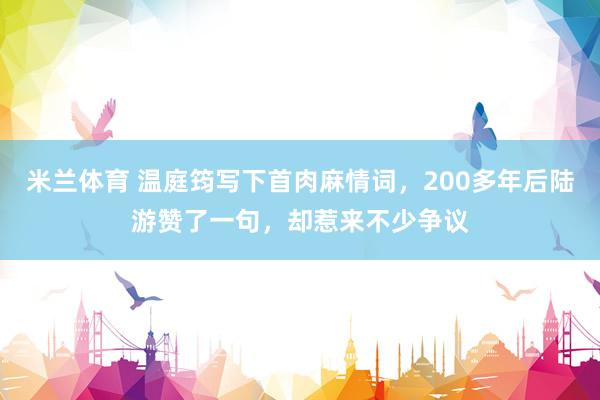 米兰体育 温庭筠写下首肉麻情词，200多年后陆游赞了一句，却惹来不少争议