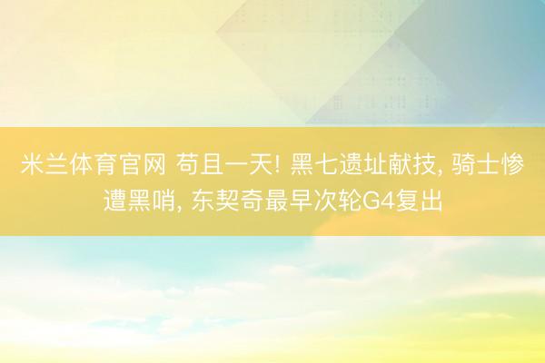 米兰体育官网 苟且一天! 黑七遗址献技, 骑士惨遭黑哨, 东契奇最早次轮G4复出